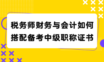 稅務(wù)師財(cái)務(wù)與會(huì)計(jì)如何搭配備考中級(jí)職稱證書？