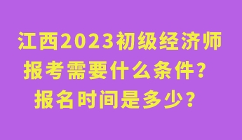 江西2023初級經(jīng)濟師報考需要什么條件？報名時間是多少？