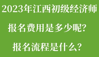 2023年江西初級經(jīng)濟師報名費用是多少呢？報名流程是什么？