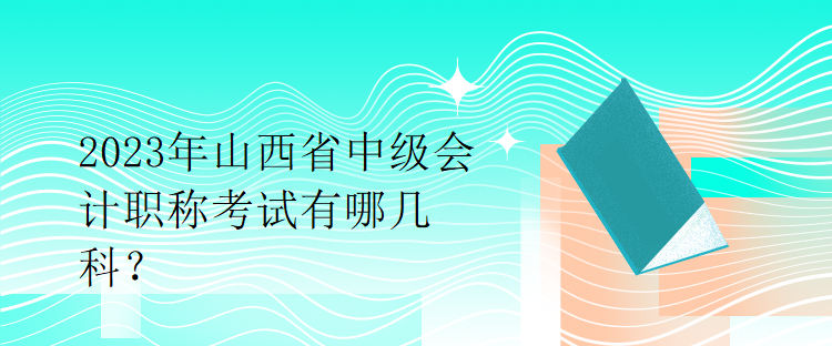 2023年山西省中級(jí)會(huì)計(jì)職稱考試有哪幾科？