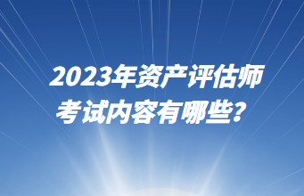 2023年資產(chǎn)評(píng)估師考試內(nèi)容有哪些？
