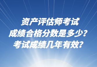 資產評估師考試成績合格分數(shù)是多少？考試成績幾年有效？