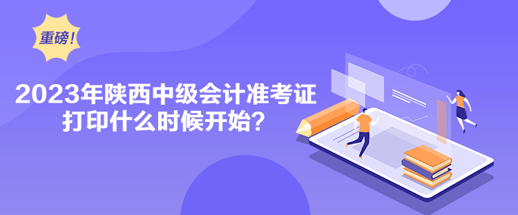 2023年陜西中級會計準考證打印什么時候開始？