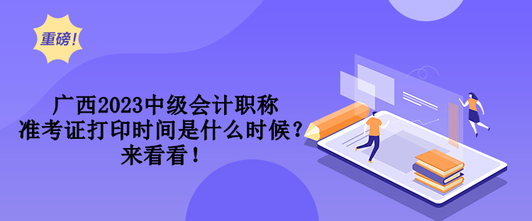 廣西2023中級(jí)會(huì)計(jì)職稱準(zhǔn)考證打印時(shí)間是什么時(shí)候？來(lái)看看！