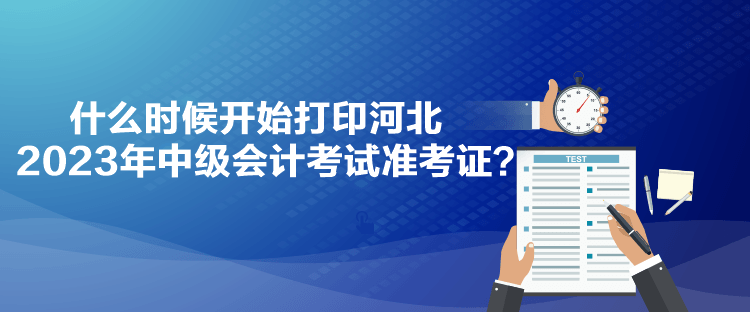 什么時(shí)候開(kāi)始打印河北2023年中級(jí)會(huì)計(jì)考試準(zhǔn)考證？