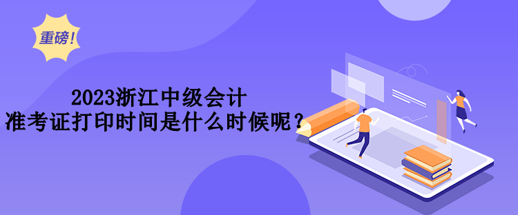 2023浙江中級(jí)會(huì)計(jì)準(zhǔn)考證打印時(shí)間是什么時(shí)候呢？