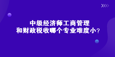 中級經(jīng)濟師工商管理和財政稅收哪個專業(yè)難度?。? suffix=