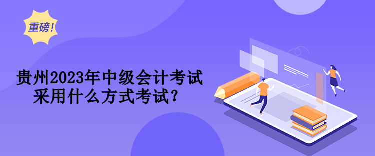貴州2023年中級會(huì)計(jì)考試采用什么方式考試？