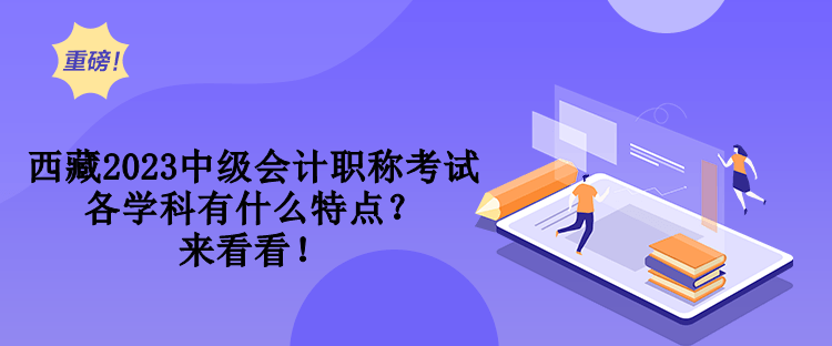 西藏2023中級(jí)會(huì)計(jì)職稱考試各學(xué)科有什么特點(diǎn)？來看看！