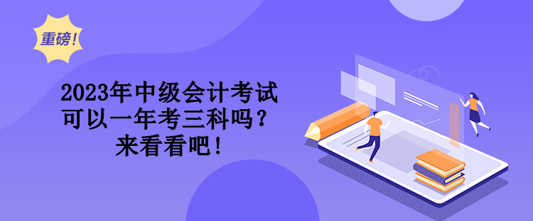 2023年中級會計考試可以一年考三科嗎？來看看吧!