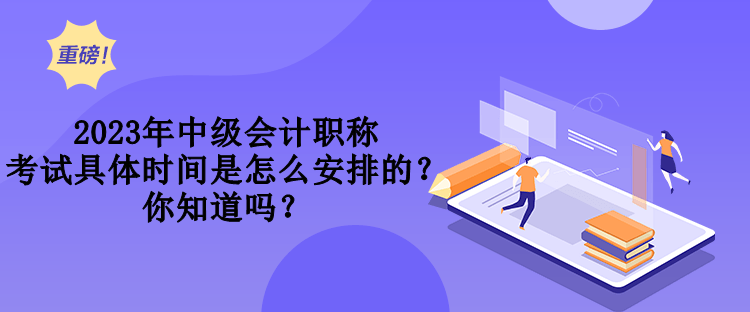 2023年中級會計(jì)職稱考試具體時(shí)間是怎么安排的？你知道嗎？