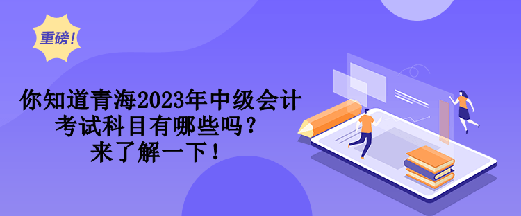 你知道青海2023年中級(jí)會(huì)計(jì)考試科目有哪些嗎？來(lái)了解一下！