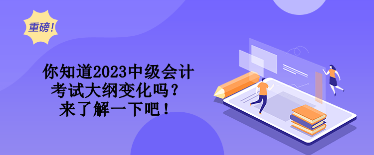 你知道2023中級(jí)會(huì)計(jì)考試大綱變化嗎？來了解一下吧！