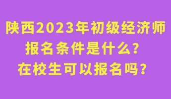 陜西2023年初級經(jīng)濟(jì)師報名條件是什么？在校生可以報名嗎？