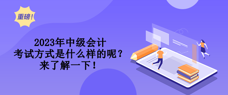 2023年中級會(huì)計(jì)考試方式是什么樣的呢？來了解一下！