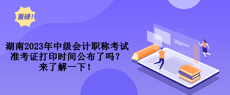 湖南2023年中級(jí)會(huì)計(jì)職稱考試準(zhǔn)考證打印時(shí)間公布了嗎？來了解一下！