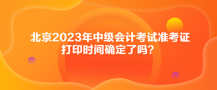 北京2023年中級會計考試準(zhǔn)考證打印時間確定了嗎？