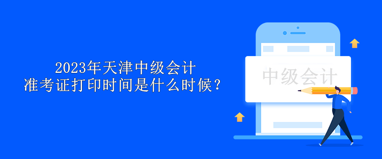 2023年天津中級會計準(zhǔn)考證打印時間是什么時候？