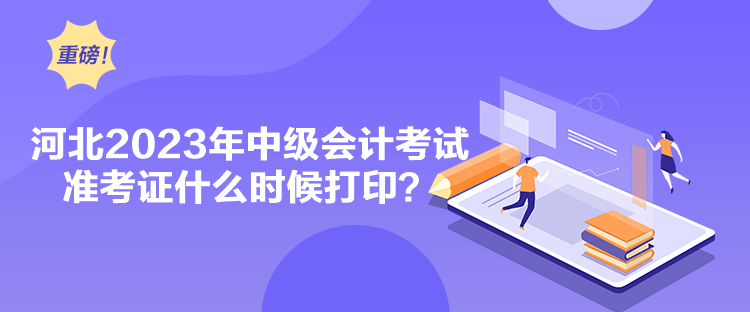 河北2023年中級(jí)會(huì)計(jì)考試準(zhǔn)考證什么時(shí)候打??？