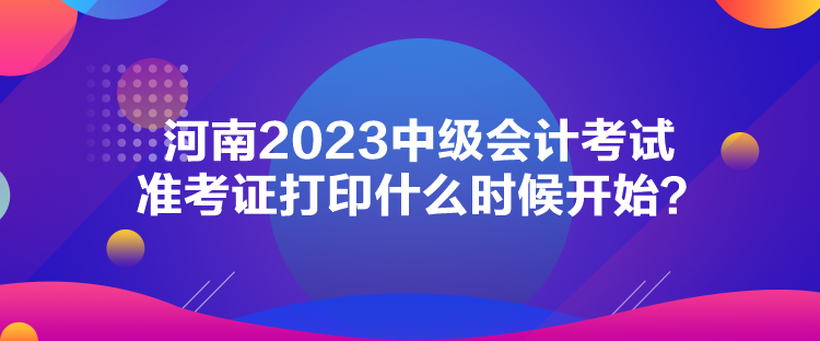 河南2023中級會計考試準考證打印什么時候開始？