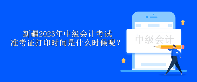 新疆2023年中級會計考試準(zhǔn)考證打印時間是什么時候呢？