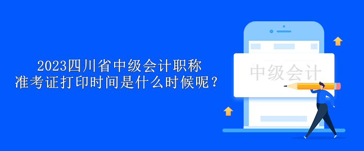 2023四川省中級會計(jì)職稱準(zhǔn)考證打印時(shí)間是什么時(shí)候呢？
