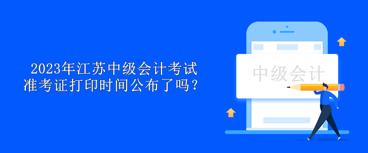 2023年江蘇中級(jí)會(huì)計(jì)考試準(zhǔn)考證打印時(shí)間公布了嗎？