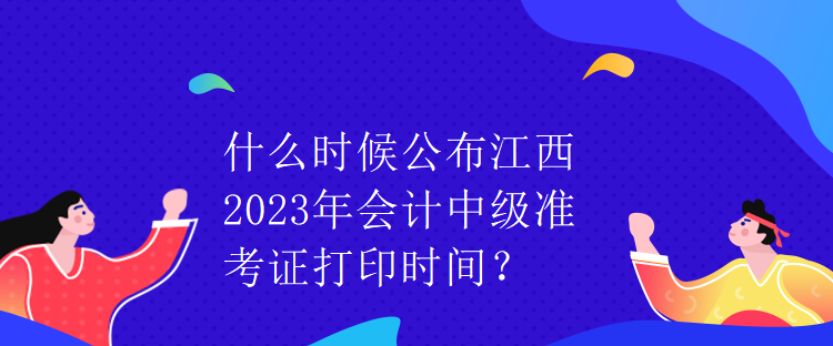 什么時(shí)候公布江西2023年會(huì)計(jì)中級(jí)準(zhǔn)考證打印時(shí)間？