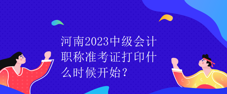 河南2023中級(jí)會(huì)計(jì)職稱(chēng)準(zhǔn)考證打印什么時(shí)候開(kāi)始？