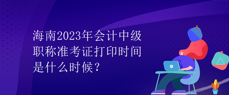海南2023年會(huì)計(jì)中級(jí)職稱準(zhǔn)考證打印時(shí)間是什么時(shí)候？