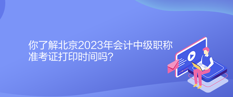 你了解北京2023年會計中級職稱準(zhǔn)考證打印時間嗎？