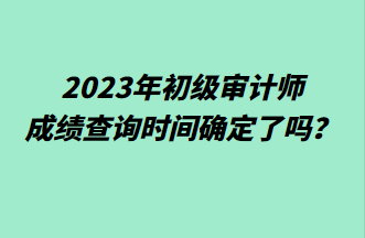 2023年初級(jí)審計(jì)師成績(jī)查詢時(shí)間確定了嗎？