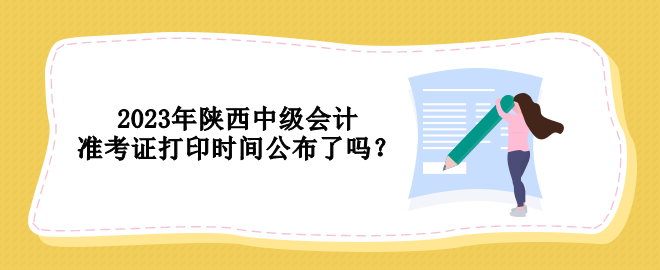 2023年陜西中級會(huì)計(jì)準(zhǔn)考證打印時(shí)間公布了嗎？