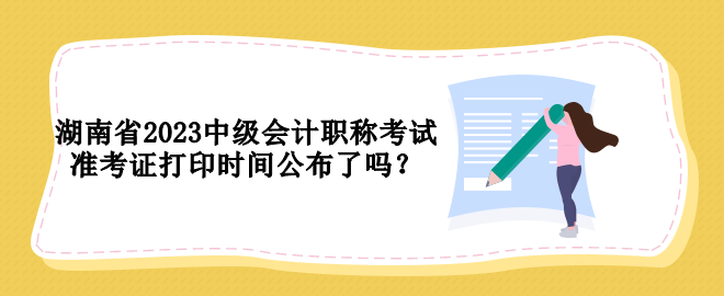 湖南省2023中級(jí)會(huì)計(jì)職稱考試準(zhǔn)考證打印時(shí)間公布了嗎？