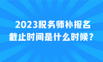 2023稅務(wù)師補報名截止時間是什么時候？