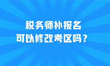 稅務(wù)師補(bǔ)報(bào)名可以修改考區(qū)嗎？
