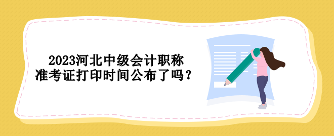 2023河北中級(jí)會(huì)計(jì)職稱準(zhǔn)考證打印時(shí)間公布了嗎？
