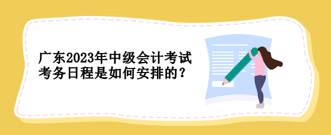 廣東2023年中級(jí)會(huì)計(jì)考試考務(wù)日程是如何安排的？