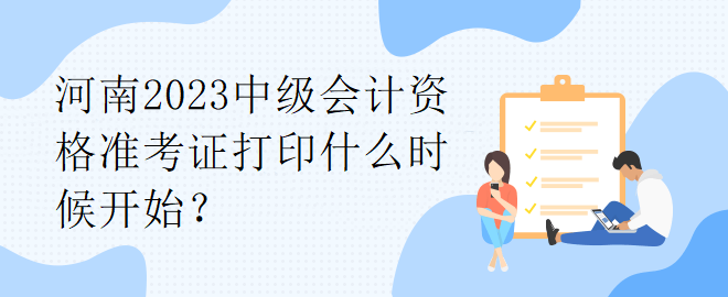 河南2023中級(jí)會(huì)計(jì)資格準(zhǔn)考證打印什么時(shí)候開始？