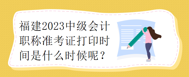 福建2023中級(jí)會(huì)計(jì)職稱準(zhǔn)考證打印時(shí)間是什么時(shí)候呢？