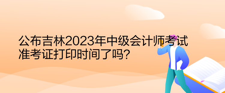 公布吉林2023年中級(jí)會(huì)計(jì)師考試準(zhǔn)考證打印時(shí)間了嗎？