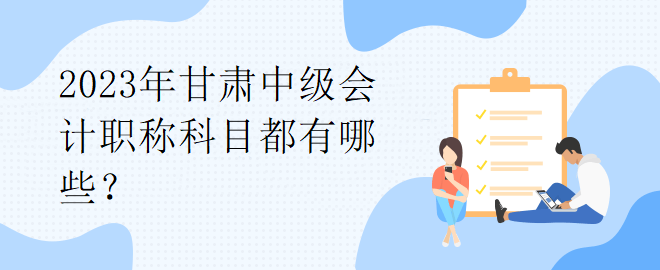 2023年甘肅中級(jí)會(huì)計(jì)職稱科目都有哪些？