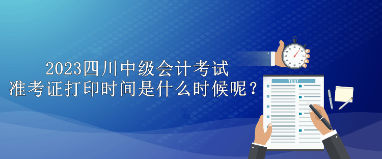 2023四川中級會計考試準考證打印時間是什么時候呢？