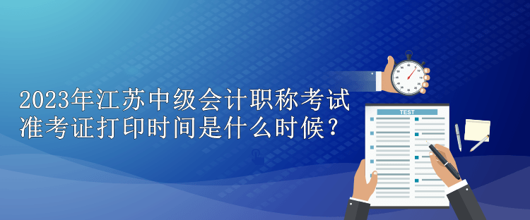 2023年江蘇中級(jí)會(huì)計(jì)職稱(chēng)考試準(zhǔn)考證打印時(shí)間是什么時(shí)候？