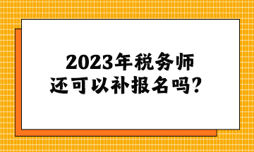 2023年稅務師還可以補報名嗎？