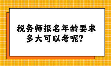 稅務(wù)師報(bào)名年齡要求多大可以考呢？