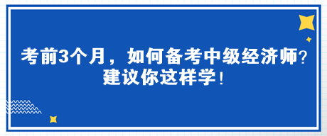考前3個月，如何備考中級經(jīng)濟師？建議你這樣學(xué)！