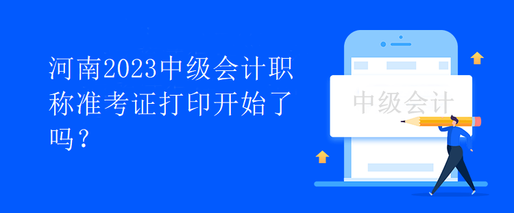 河南2023中級會計職稱準考證打印開始了嗎？