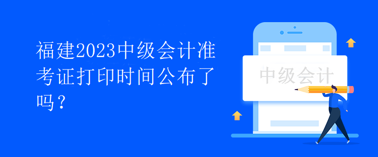 福建2023中級(jí)會(huì)計(jì)準(zhǔn)考證打印時(shí)間公布了嗎？