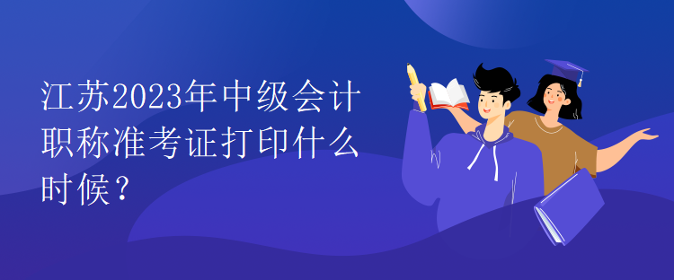 江蘇2023年中級(jí)會(huì)計(jì)職稱準(zhǔn)考證打印什么時(shí)候？